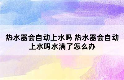 热水器会自动上水吗 热水器会自动上水吗水满了怎么办